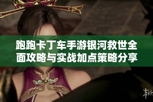 跑跑卡丁车手游银河救世全面攻略与实战加点策略分享