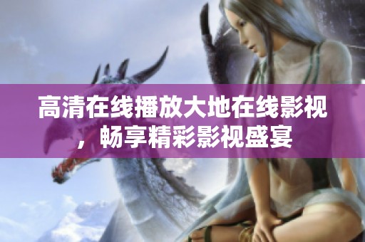 高清在线播放大地在线影视，畅享精彩影视盛宴
