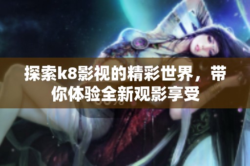 探索k8影视的精彩世界，带你体验全新观影享受