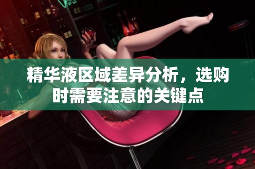 精华液区域差异分析，选购时需要注意的关键点