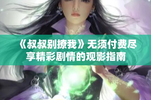 《叔叔别撩我》无须付费尽享精彩剧情的观影指南