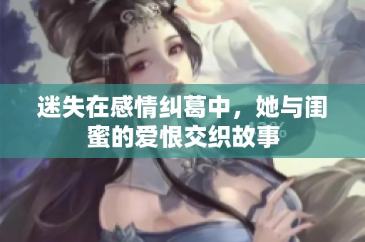 迷失在感情纠葛中，她与闺蜜的爱恨交织故事