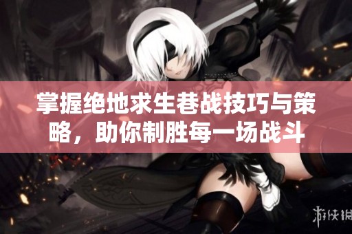 掌握绝地求生巷战技巧与策略，助你制胜每一场战斗