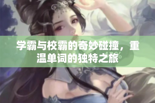 学霸与校霸的奇妙碰撞，重温单词的独特之旅