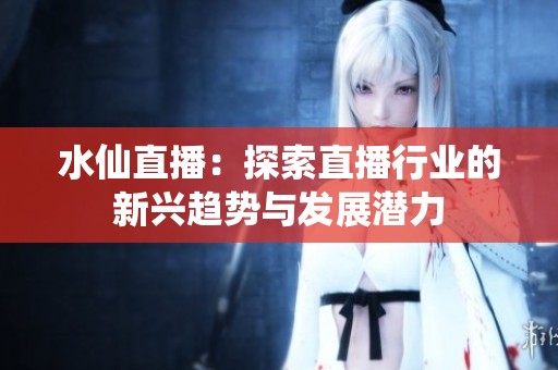 水仙直播：探索直播行业的新兴趋势与发展潜力