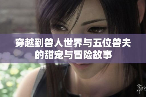 穿越到兽人世界与五位兽夫的甜宠与冒险故事