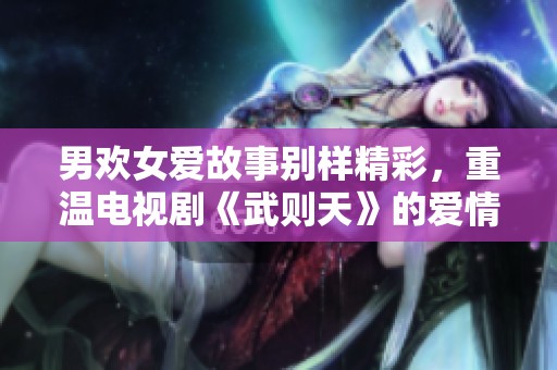 男欢女爱故事别样精彩，重温电视剧《武则天》的爱情与权谋