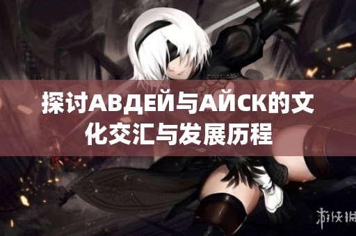 探讨АВДЕЙ与АЙСК的文化交汇与发展历程