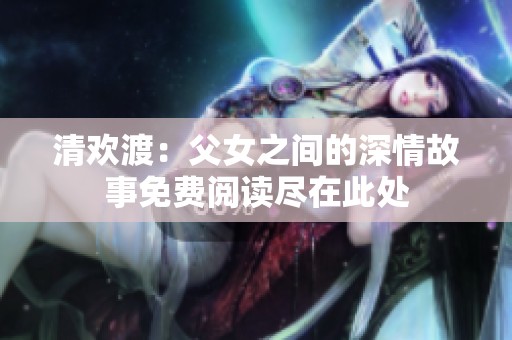 清欢渡：父女之间的深情故事免费阅读尽在此处