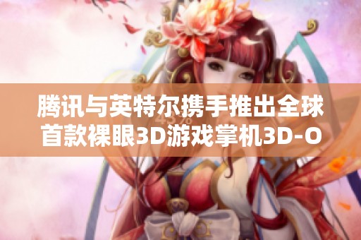 腾讯与英特尔携手推出全球首款裸眼3D游戏掌机3D-One
