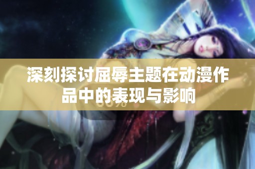 深刻探讨屈辱主题在动漫作品中的表现与影响