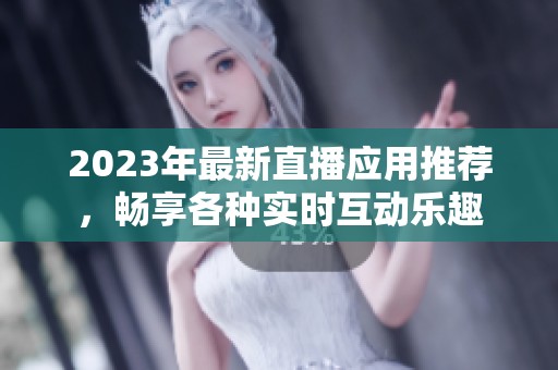 2023年最新直播应用推荐，畅享各种实时互动乐趣