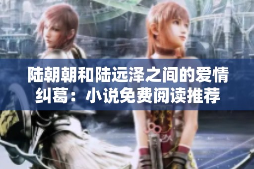 陆朝朝和陆远泽之间的爱情纠葛：小说免费阅读推荐