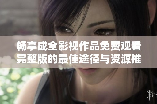 畅享成全影视作品免费观看完整版的最佳途径与资源推荐