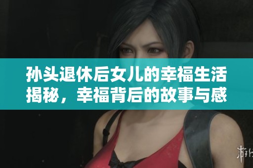 孙头退休后女儿的幸福生活揭秘，幸福背后的故事与感悟