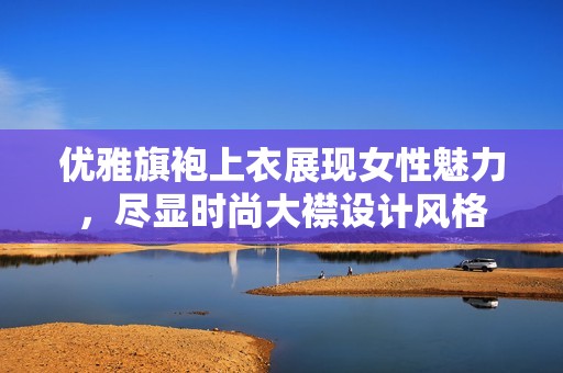 优雅旗袍上衣展现女性魅力，尽显时尚大襟设计风格