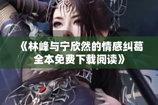 《林峰与宁欣然的情感纠葛全本免费下载阅读》