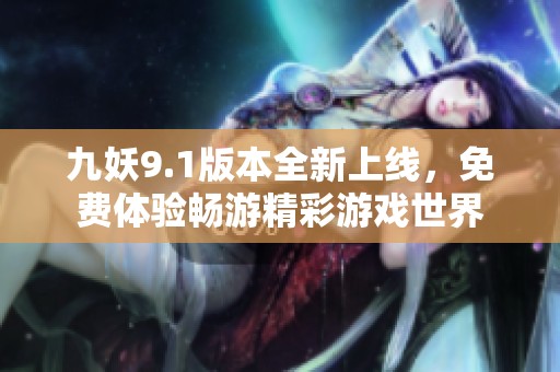 九妖9.1版本全新上线，免费体验畅游精彩游戏世界