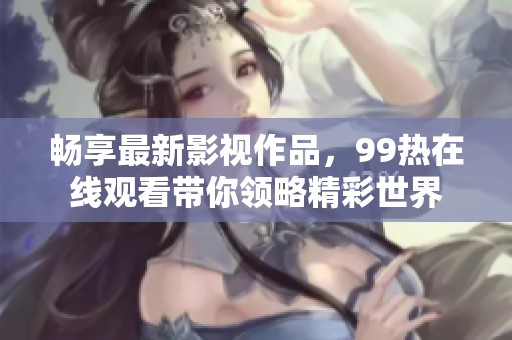 畅享最新影视作品，99热在线观看带你领略精彩世界