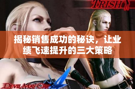 揭秘销售成功的秘诀，让业绩飞速提升的三大策略