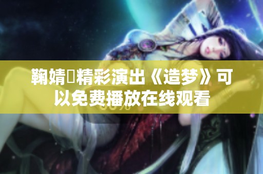 鞠婧祎精彩演出《造梦》可以免费播放在线观看