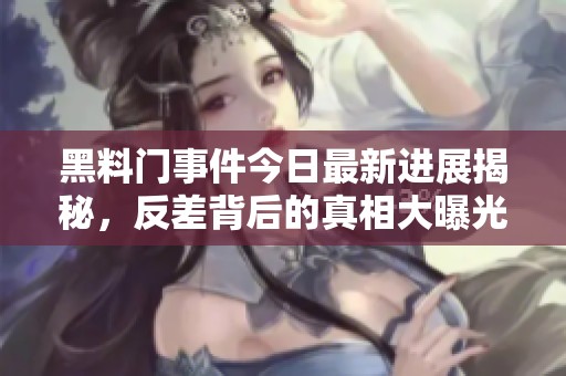 黑料门事件今日最新进展揭秘，反差背后的真相大曝光