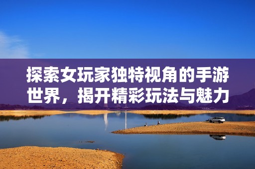 探索女玩家独特视角的手游世界，揭开精彩玩法与魅力故事