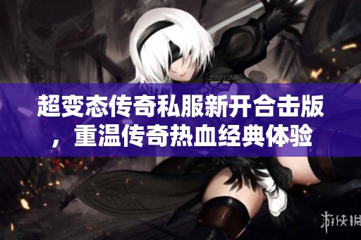 超变态传奇私服新开合击版，重温传奇热血经典体验