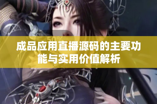 成品应用直播源码的主要功能与实用价值解析