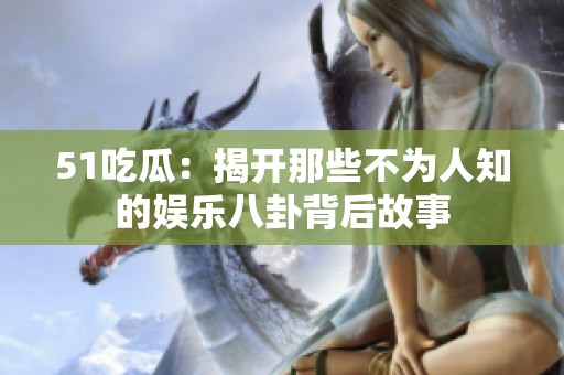 51吃瓜：揭开那些不为人知的娱乐八卦背后故事