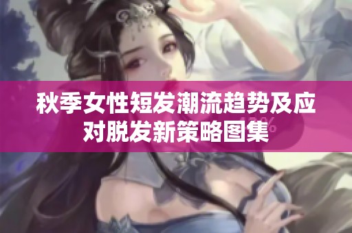 秋季女性短发潮流趋势及应对脱发新策略图集