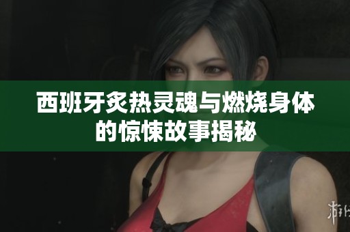 西班牙炙热灵魂与燃烧身体的惊悚故事揭秘