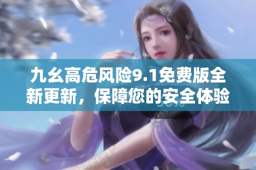 九幺高危风险9.1免费版全新更新，保障您的安全体验