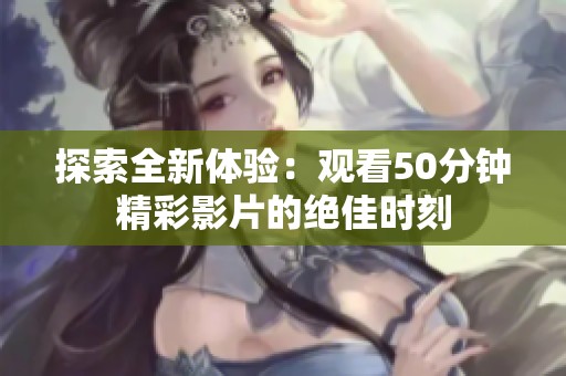 探索全新体验：观看50分钟精彩影片的绝佳时刻
