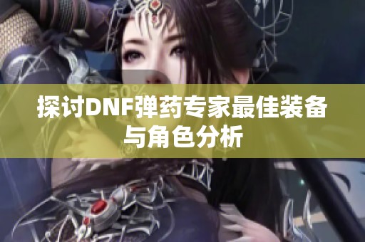探讨DNF弹药专家最佳装备与角色分析