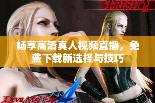 畅享高清真人视频直播，免费下载新选择与技巧