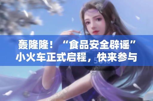 轰隆隆！“食品安全辟谣”小火车正式启程，快来参与答题赢红包吧！