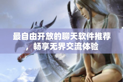 最自由开放的聊天软件推荐，畅享无界交流体验