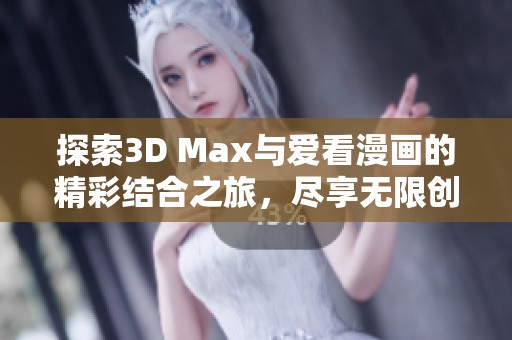 探索3D Max与爱看漫画的精彩结合之旅，尽享无限创意！