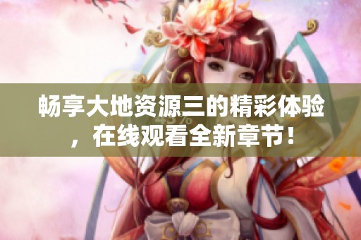 畅享大地资源三的精彩体验，在线观看全新章节！
