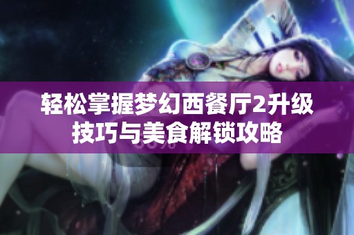 轻松掌握梦幻西餐厅2升级技巧与美食解锁攻略