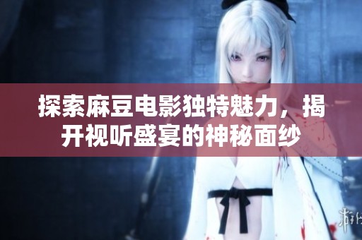 探索麻豆电影独特魅力，揭开视听盛宴的神秘面纱