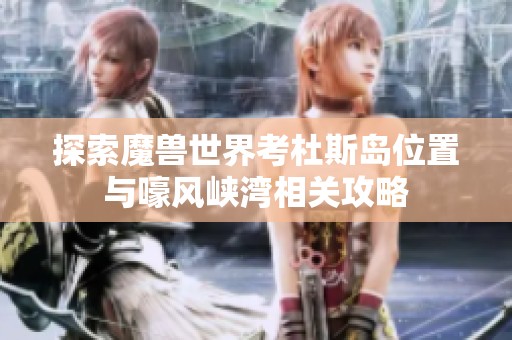 探索魔兽世界考杜斯岛位置与嚎风峡湾相关攻略