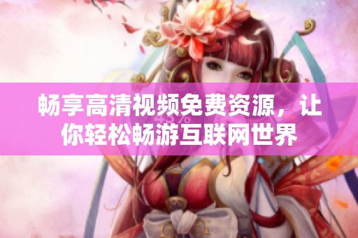 畅享高清视频免费资源，让你轻松畅游互联网世界