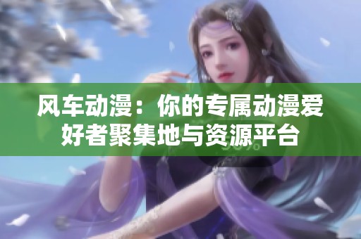 风车动漫：你的专属动漫爱好者聚集地与资源平台