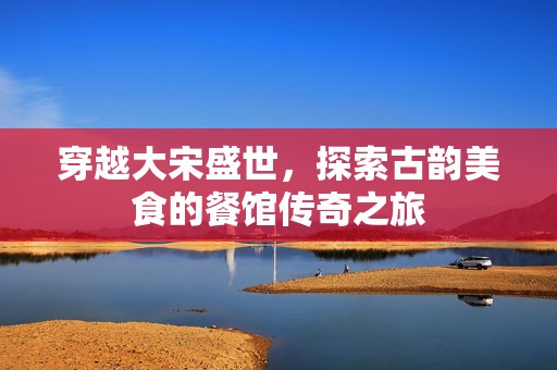 穿越大宋盛世，探索古韵美食的餐馆传奇之旅