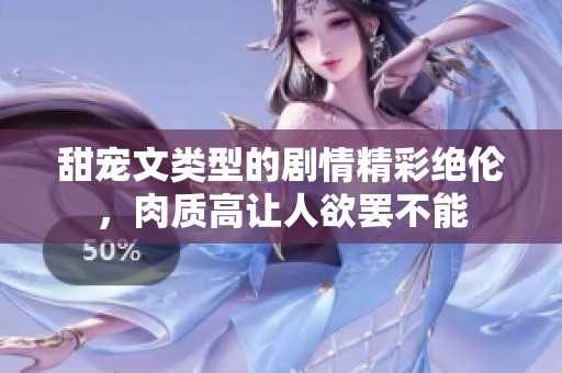 甜宠文类型的剧情精彩绝伦，肉质高让人欲罢不能