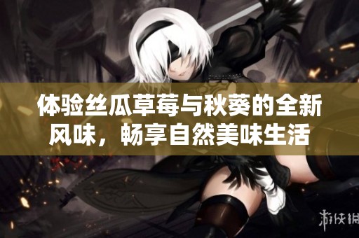 体验丝瓜草莓与秋葵的全新风味，畅享自然美味生活