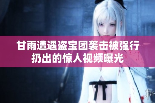 甘雨遭遇盗宝团袭击被强行扔出的惊人视频曝光