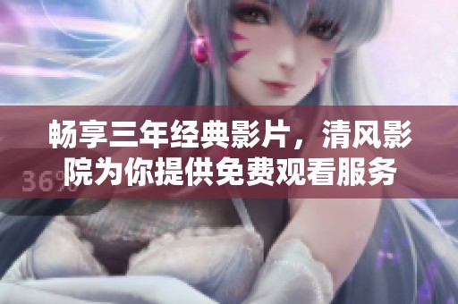 畅享三年经典影片，清风影院为你提供免费观看服务
